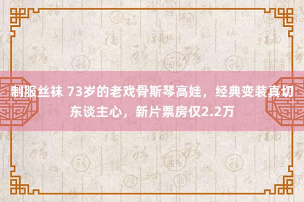 制服丝袜 73岁的老戏骨斯琴高娃，经典变装真切东谈主心，新片票房仅2.2万