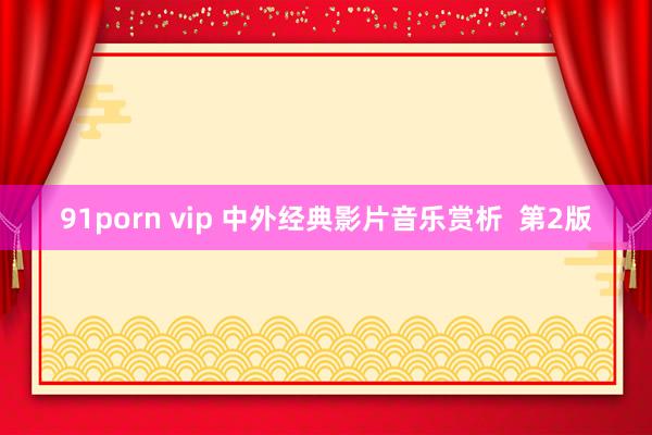 91porn vip 中外经典影片音乐赏析  第2版