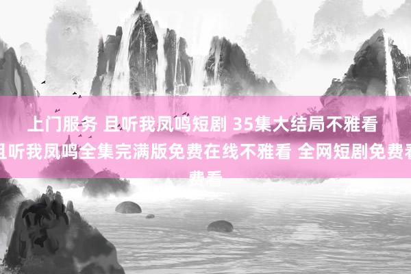 上门服务 且听我凤鸣短剧 35集大结局不雅看 且听我凤鸣全集完满版免费在线不雅看 全网短剧免费看