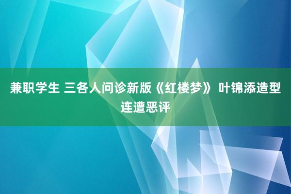 兼职学生 三各人问诊新版《红楼梦》 叶锦添造型连遭恶评