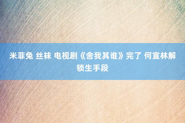 米菲兔 丝袜 电视剧《舍我其谁》完了 何宣林解锁生手段