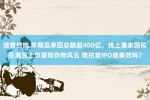 信誉约炮 年商品来回总额超400亿，线上潘家园拟在港股上市屡陷伪物风云 微拍堂IPO能奏效吗？