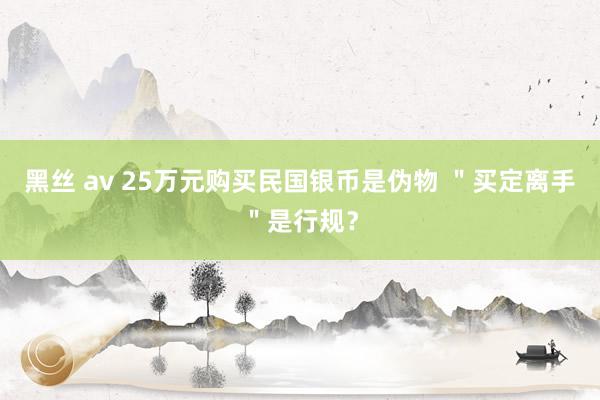 黑丝 av 25万元购买民国银币是伪物 ＂买定离手＂是行规？