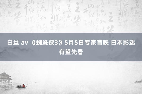 白丝 av 《蜘蛛侠3》5月5日专家首映 日本影迷有望先看