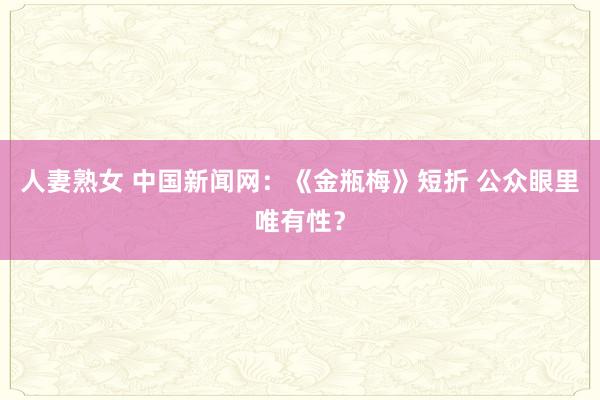 人妻熟女 中国新闻网：《金瓶梅》短折 公众眼里唯有性？