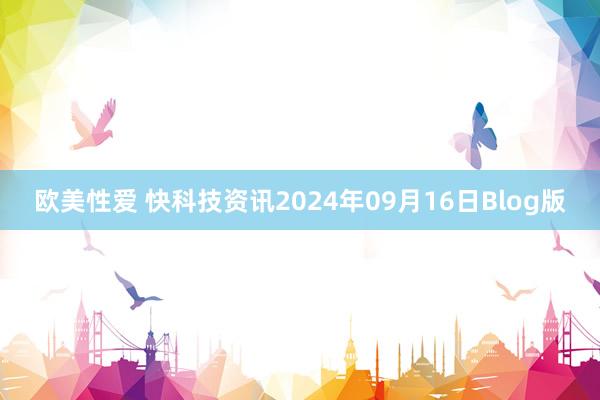 欧美性爱 快科技资讯2024年09月16日Blog版