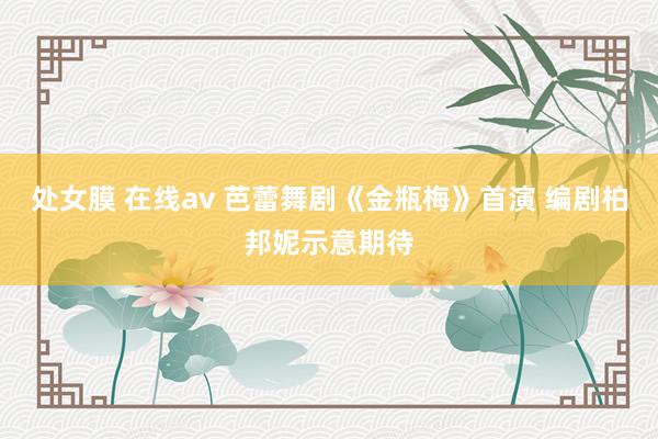 处女膜 在线av 芭蕾舞剧《金瓶梅》首演 编剧柏邦妮示意期待