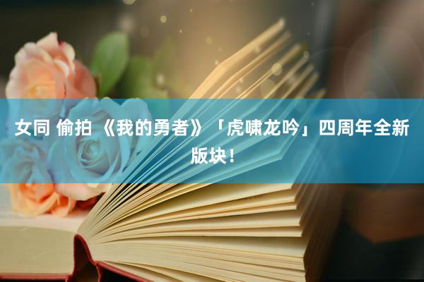 女同 偷拍 《我的勇者》「虎啸龙吟」四周年全新版块！