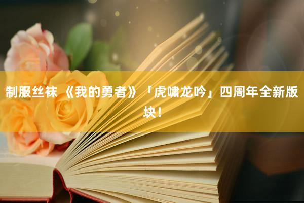 制服丝袜 《我的勇者》「虎啸龙吟」四周年全新版块！