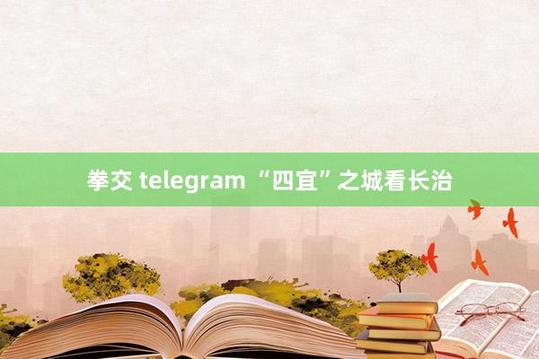 拳交 telegram “四宜”之城看长治