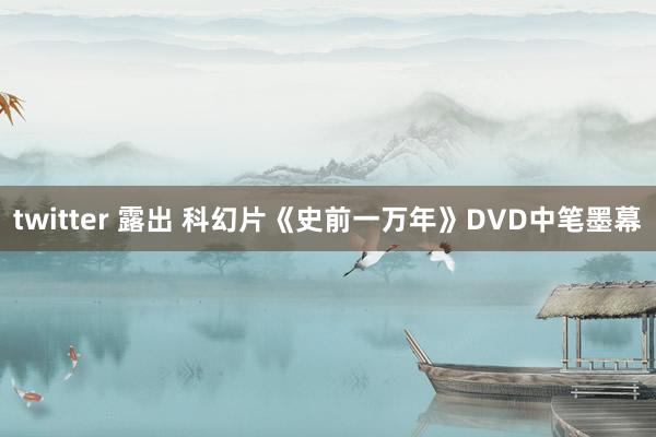 twitter 露出 科幻片《史前一万年》DVD中笔墨幕