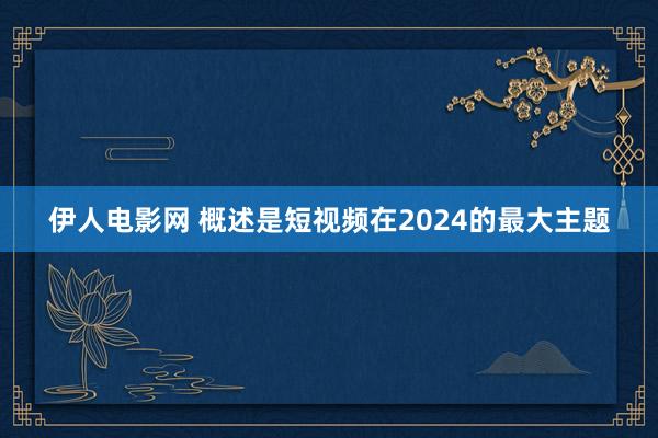 伊人电影网 概述是短视频在2024的最大主题