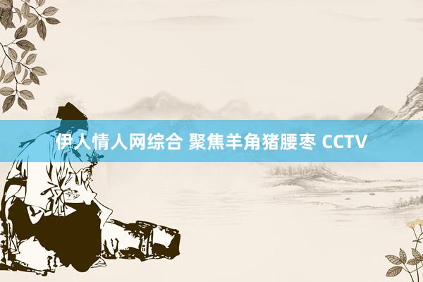 伊人情人网综合 聚焦羊角猪腰枣 CCTV